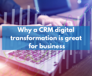 Five reasons why a CRM digital transformation is great for businesses